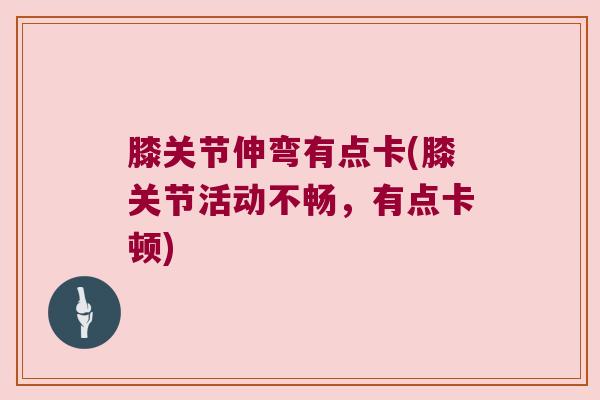 膝关节伸弯有点卡(膝关节活动不畅，有点卡顿)