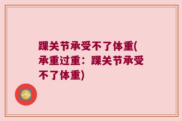 踝关节承受不了体重(承重过重:踝关节承受不了体重) 踝关节承受不了体重(承重过重:踝关节承受不了体重)