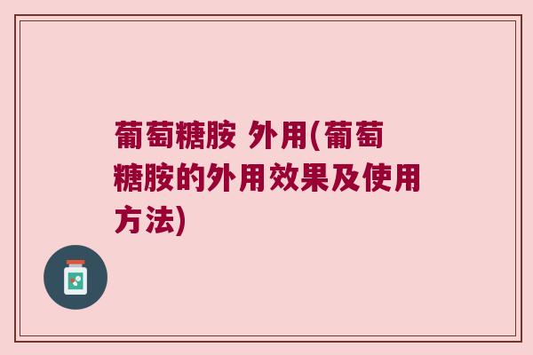 葡萄糖胺 外用(葡萄糖胺的外用效果及使用方法)