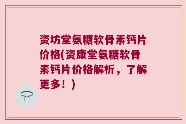 资坊堂氨糖软骨素钙片价格(资康堂氨糖软骨素钙片价格解析,了解更多!) 资坊堂氨糖软骨素钙片价格(资康堂氨糖软骨素钙片价格解析,了解更多!)