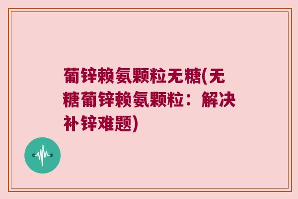 葡锌赖氨颗粒无糖(无糖葡锌赖氨颗粒:解决补锌难题) 葡锌赖氨颗粒无糖(无糖葡锌赖氨颗粒:解决补锌难题)