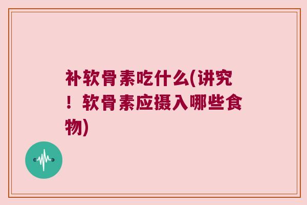 补软骨素吃什么(讲究！软骨素应摄入哪些食物)