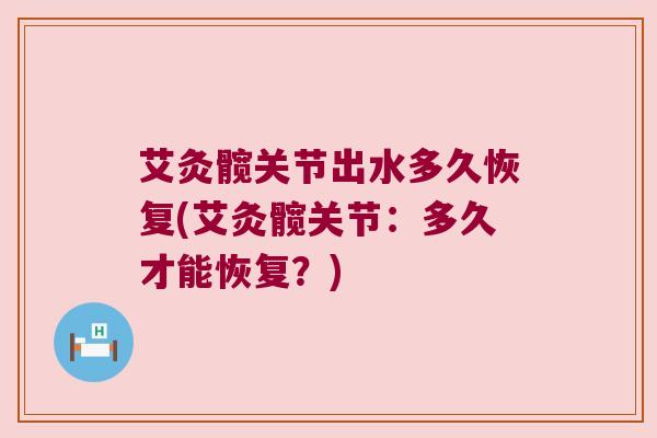 艾灸髋关节出水多久恢复(艾灸髋关节:多久才能恢复?) 艾灸髋关节出水多久恢复(艾灸髋关节:多久才能恢复?)