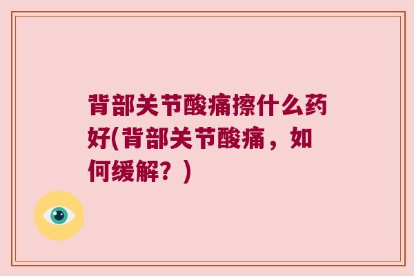 背部关节酸痛擦什么药好(背部关节酸痛,如何缓解?) 背部关节酸痛擦什么药好(背部关节酸痛,如何缓解?)
