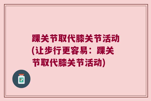 踝关节取代膝关节活动(让步行更容易：踝关节取代膝关节活动)