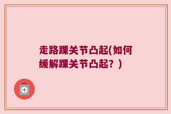 走路踝关节凸起(如何缓解踝关节凸起?) 走路踝关节凸起(如何缓解踝关节凸起?)