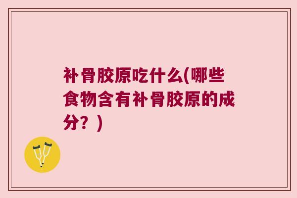 补骨胶原吃什么(哪些食物含有补骨胶原的成分？)