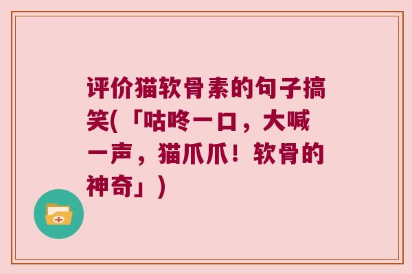 评价猫软骨素的句子搞笑(「咕咚一口，大喊一声，猫爪爪！软骨的神奇」)