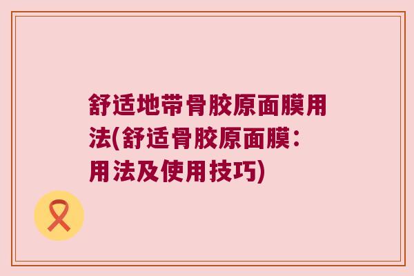 舒适地带骨胶原面膜用法(舒适骨胶原面膜:用法及使用技巧) 舒适地带骨胶原面膜用法(舒适骨胶原面膜:用法及使用技巧)