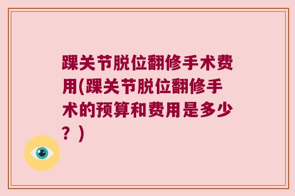踝关节脱位翻修手术费用(踝关节脱位翻修手术的预算和费用是多少?) 踝关节脱位翻修手术费用(踝关节脱位翻修手术的预算和费用是多少?)