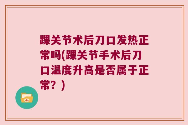 踝关节术后刀口发热正常吗(踝关节手术后刀口温度升高是否属于正常？)