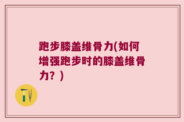 跑步膝盖维骨力(如何增强跑步时的膝盖维骨力?) 跑步膝盖维骨力(如何增强跑步时的膝盖维骨力?)
