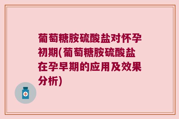 葡萄糖胺硫酸盐对怀孕初期(葡萄糖胺硫酸盐在孕早期的应用及效果分析) 葡萄糖胺硫酸盐对怀孕初期(葡萄糖胺硫酸盐在孕早期的应用及效果分析)