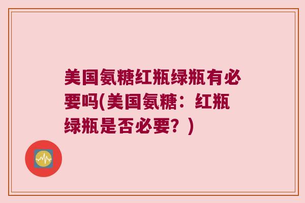 美国氨糖红瓶绿瓶有必要吗(美国氨糖:红瓶绿瓶是否必要?) 美国氨糖红瓶绿瓶有必要吗(美国氨糖:红瓶绿瓶是否必要?)
