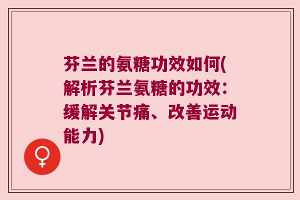 芬兰的氨糖功效如何(解析芬兰氨糖的功效：缓解关节痛、改善运动能力)