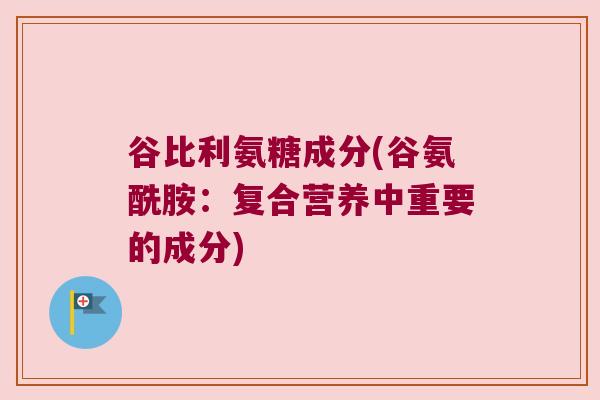 谷比利氨糖成分(谷氨酰胺:复合营养中重要的成分) 谷比利氨糖成分(谷氨酰胺:复合营养中重要的成分)