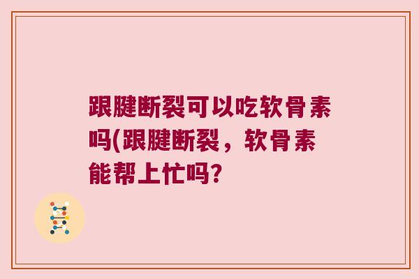 跟腱断裂可以吃软骨素吗(跟腱断裂，软骨素能帮上忙吗？