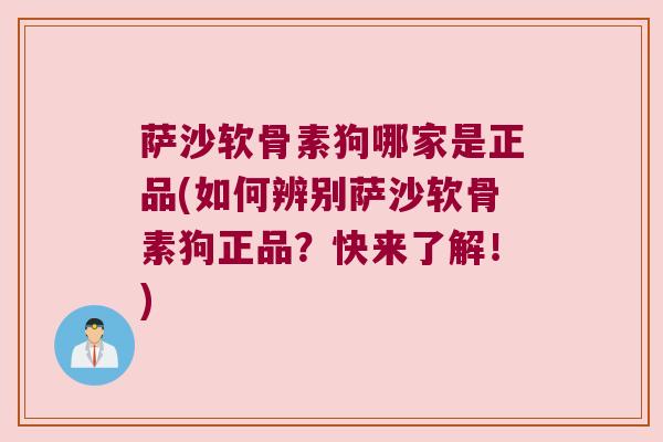 萨沙软骨素狗哪家是正品(如何辨别萨沙软骨素狗正品?快来了解!) 萨沙软骨素狗哪家是正品(如何辨别萨沙软骨素狗正品?快来了解!)