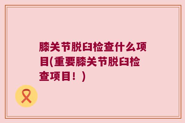 膝关节脱臼检查什么项目(重要膝关节脱臼检查项目！)