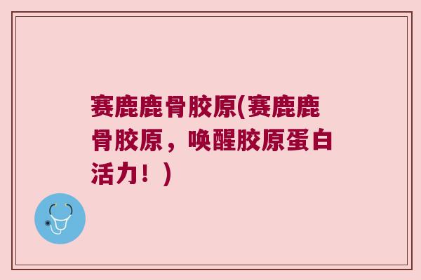 赛鹿鹿骨胶原(赛鹿鹿骨胶原,唤醒胶原蛋白活力!) 赛鹿鹿骨胶原(赛鹿鹿骨胶原,唤醒胶原蛋白活力!)
