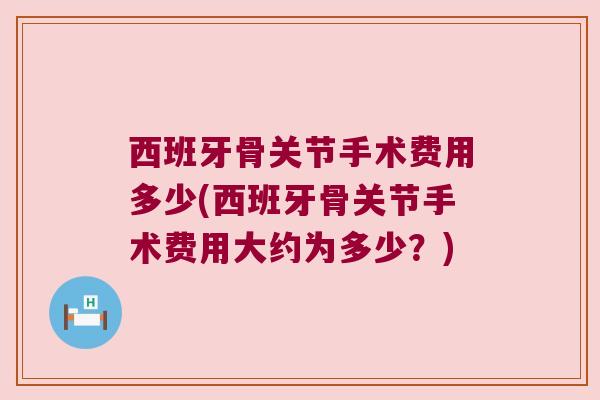 西班牙骨关节手术费用多少(西班牙骨关节手术费用大约为多少?) 西班牙骨关节手术费用多少(西班牙骨关节手术费用大约为多少?)