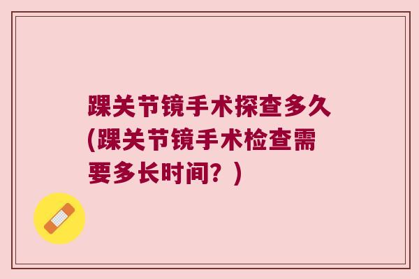 踝关节镜手术探查多久(踝关节镜手术检查需要多长时间？)