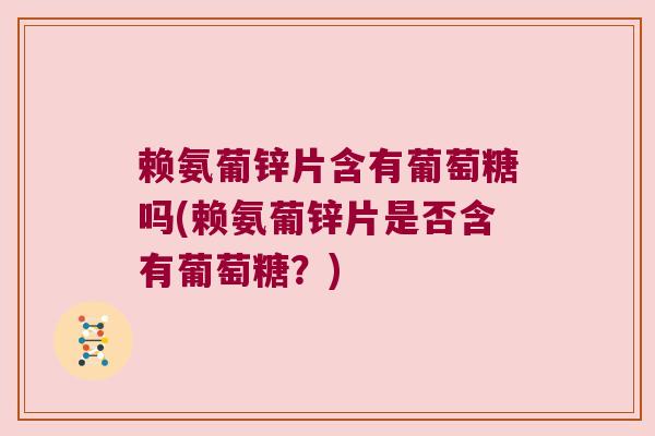 赖氨葡锌片含有葡萄糖吗(赖氨葡锌片是否含有葡萄糖？)