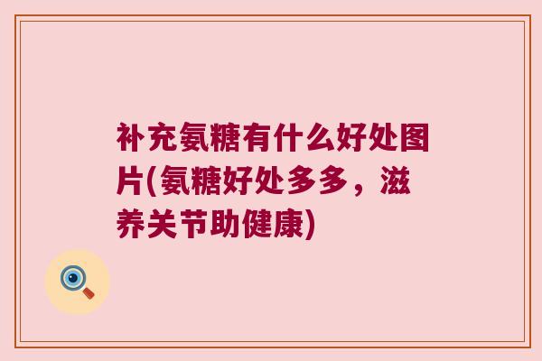 补充氨糖有什么好处图片(氨糖好处多多,滋养关节助健康) 补充氨糖有什么好处图片(氨糖好处多多,滋养关节助健康)