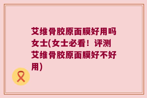 艾维骨胶原面膜好用吗女士(女士必看！评测艾维骨胶原面膜好不好用)