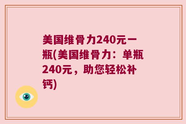 美国维骨力240元一瓶(美国维骨力:单瓶240元,助您轻松补钙) 美国维骨力240元一瓶(美国维骨力:单瓶240元,助您轻松补钙)