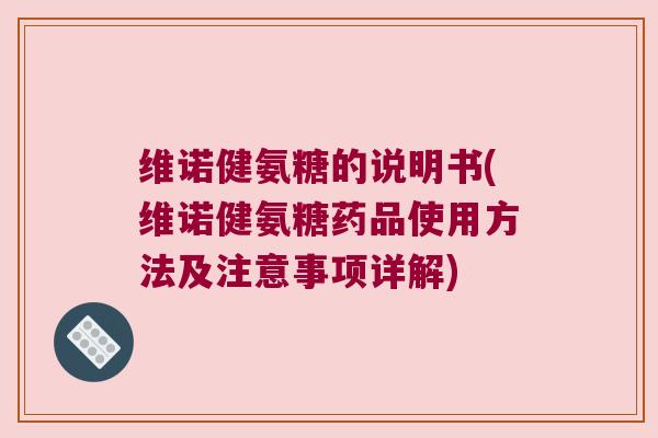 维诺健氨糖的说明书(维诺健氨糖药品使用方法及注意事项详解) 维诺健氨糖的说明书(维诺健氨糖药品使用方法及注意事项详解)