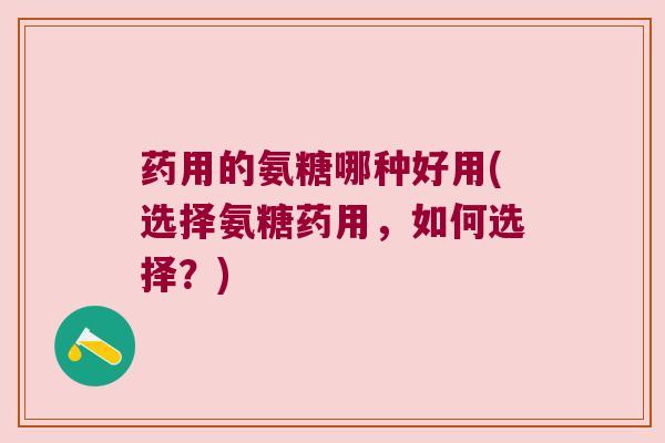 药用的氨糖哪种好用(选择氨糖药用,如何选择?) 药用的氨糖哪种好用(选择氨糖药用,如何选择?)