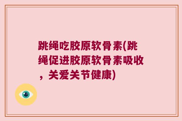 跳绳吃胶原软骨素(跳绳促进胶原软骨素吸收，关爱关节健康)