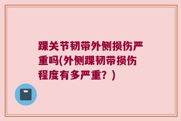 踝关节韧带外侧损伤严重吗(外侧踝韧带损伤程度有多严重？)