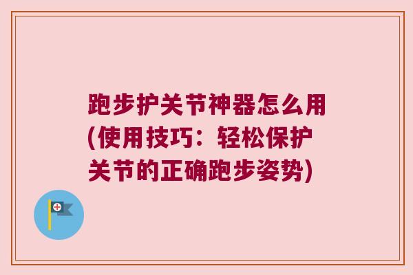 跑步护关节神器怎么用(使用技巧:轻松保护关节的正确跑步姿势) 跑步护关节神器怎么用(使用技巧:轻松保护关节的正确跑步姿势)
