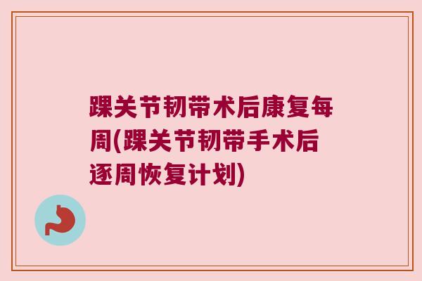 踝关节韧带术后康复每周(踝关节韧带手术后逐周恢复计划)
