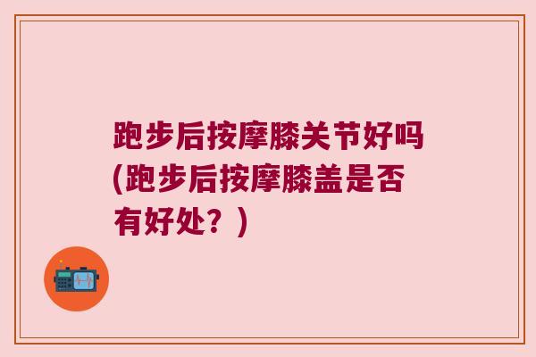 跑步后按摩膝关节好吗(跑步后按摩膝盖是否有好处？)