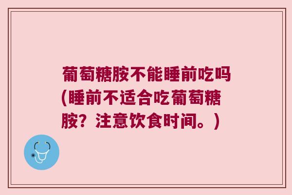 葡萄糖胺不能睡前吃吗(睡前不适合吃葡萄糖胺?注意饮食时间。) 葡萄糖胺不能睡前吃吗(睡前不适合吃葡萄糖胺?注意饮食时间。)