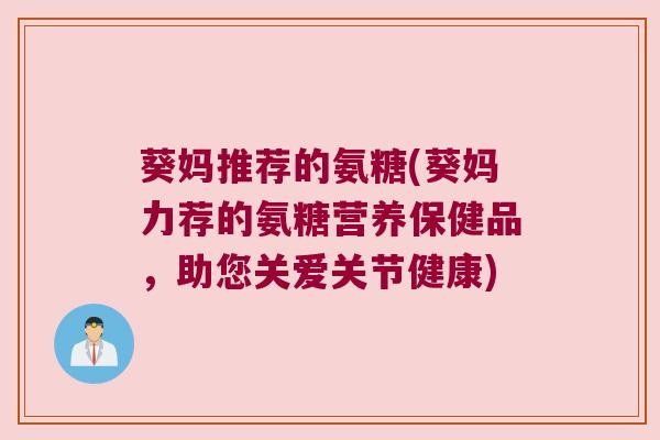葵妈推荐的氨糖(葵妈力荐的氨糖营养保健品,助您关爱关节健康) 葵妈推荐的氨糖(葵妈力荐的氨糖营养保健品,助您关爱关节健康)