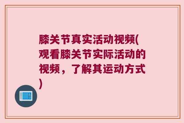 膝关节真实活动视频(观看膝关节实际活动的视频,了解其运动方式) 膝关节真实活动视频(观看膝关节实际活动的视频,了解其运动方式)