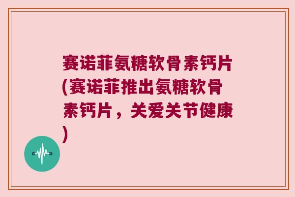 赛诺菲氨糖软骨素钙片(赛诺菲推出氨糖软骨素钙片,关爱关节健康) 赛诺菲氨糖软骨素钙片(赛诺菲推出氨糖软骨素钙片,关爱关节健康)