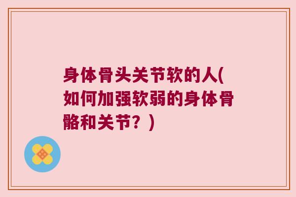 身体骨头关节软的人(如何加强软弱的身体骨骼和关节？)