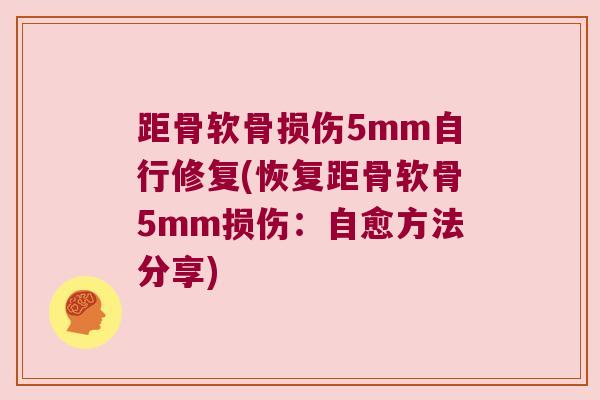 距骨软骨损伤5mm自行修复(恢复距骨软骨5mm损伤：自愈方法分享)