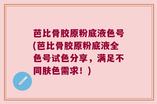 芭比骨胶原粉底液色号(芭比骨胶原粉底液全色号试色分享,满足不同肤色需求!) 芭比骨胶原粉底液色号(芭比骨胶原粉底液全色号试色分享,满足不同肤色需求!)