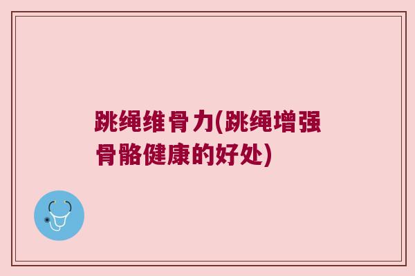跳绳维骨力(跳绳增强骨骼健康的好处) 跳绳维骨力(跳绳增强骨骼健康的好处)