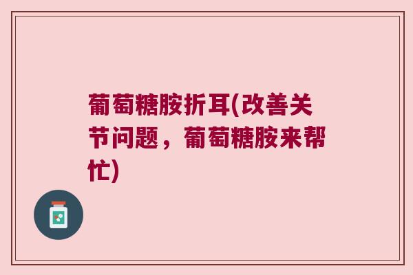 葡萄糖胺折耳(改善关节问题,葡萄糖胺来帮忙) 葡萄糖胺折耳(改善关节问题,葡萄糖胺来帮忙)