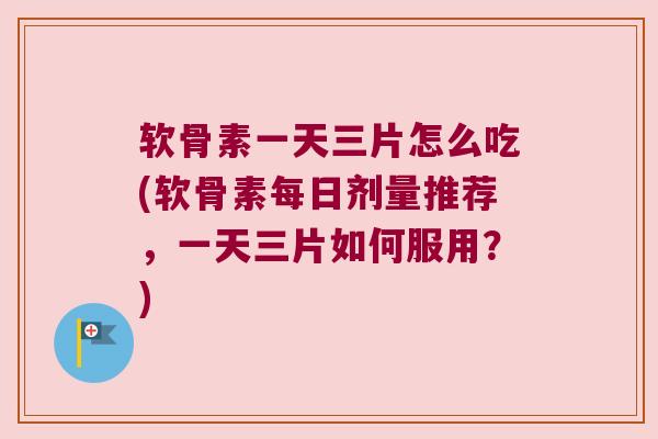 软骨素一天三片怎么吃(软骨素每日剂量推荐，一天三片如何服用？)