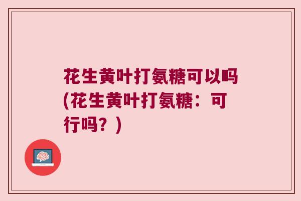 花生黄叶打氨糖可以吗(花生黄叶打氨糖：可行吗？)