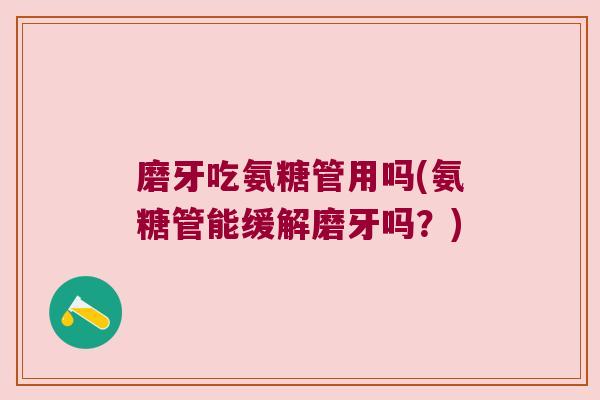 磨牙吃氨糖管用吗(氨糖管能缓解磨牙吗？)