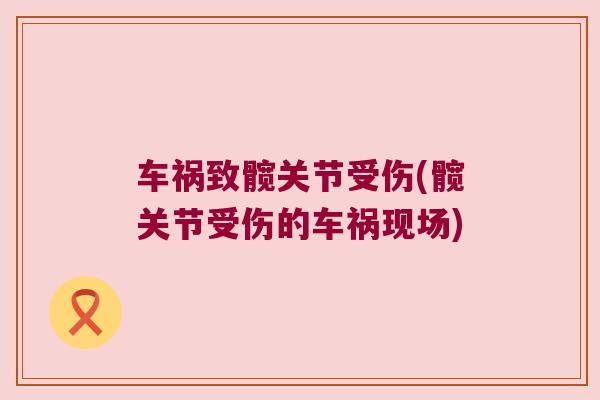 车祸致髋关节受伤(髋关节受伤的车祸现场) 车祸致髋关节受伤(髋关节受伤的车祸现场)